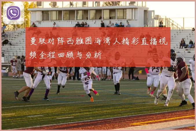 曼联对阵西雅图海湾人精彩直播视频全程回顾与分析