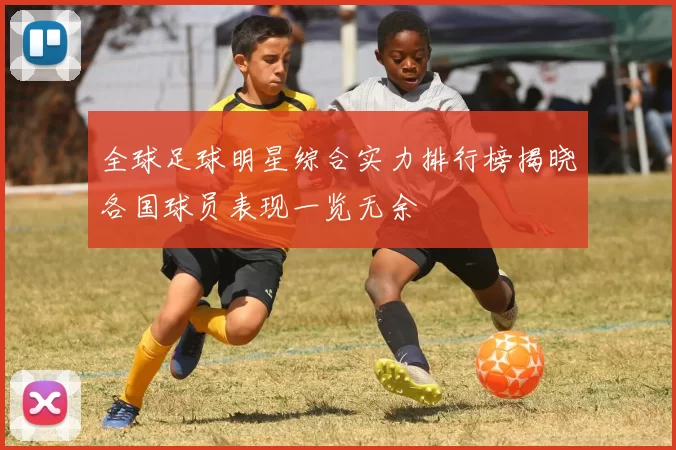 全球足球明星综合实力排行榜揭晓各国球员表现一览无余