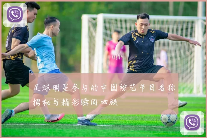 足球明星参与的中国综艺节目名称揭秘与精彩瞬间回顾