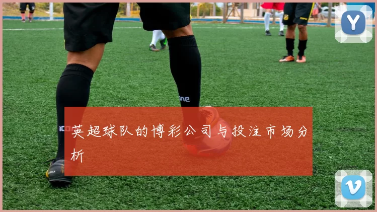 英超球队的博彩公司与投注市场分析