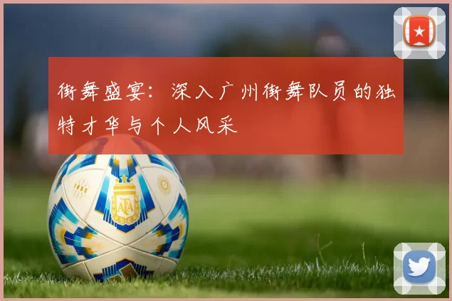 街舞盛宴：深入广州街舞队员的独特才华与个人风采