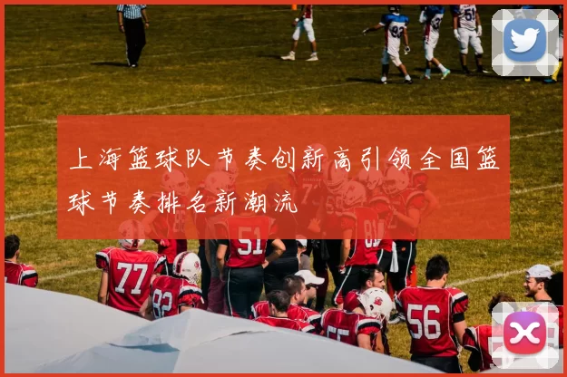 上海篮球队节奏创新高引领全国篮球节奏排名新潮流