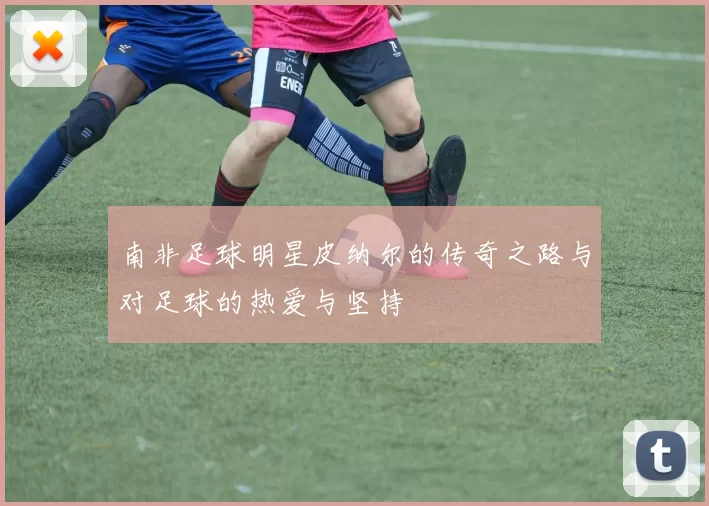 南非足球明星皮纳尔的传奇之路与对足球的热爱与坚持