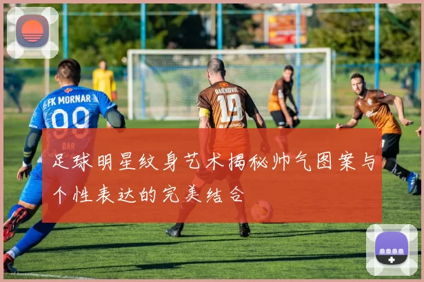 足球明星纹身艺术揭秘帅气图案与个性表达的完美结合