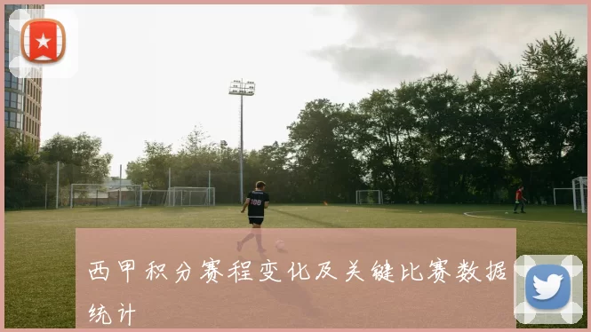 西甲积分赛程变化及关键比赛数据统计