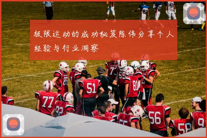 极限运动的成功秘笈陈伟分享个人经验与行业洞察