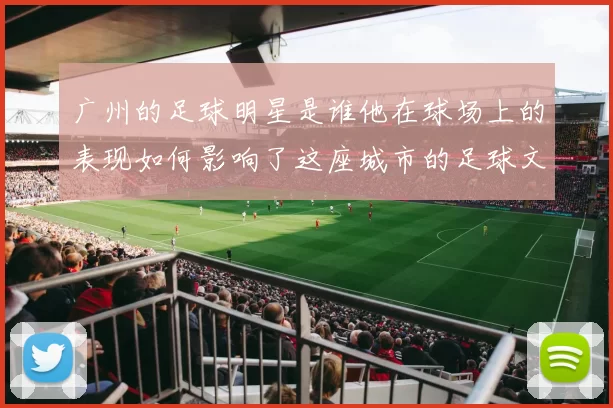 广州的足球明星是谁他在球场上的表现如何影响了这座城市的足球文化