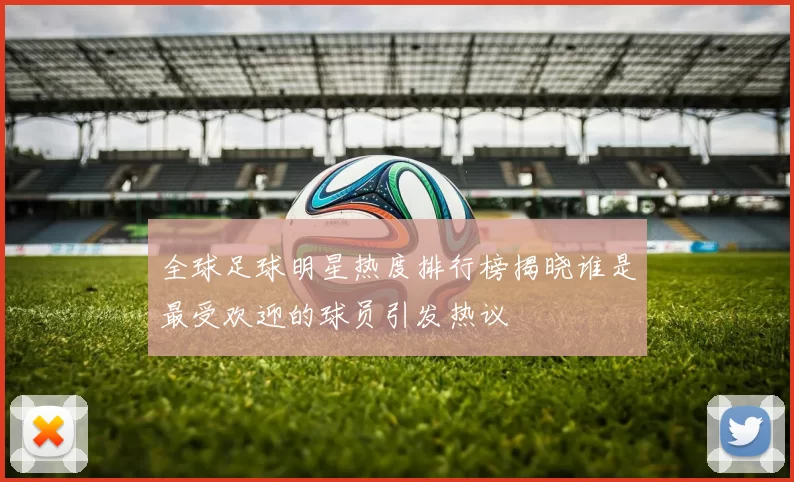 全球足球明星热度排行榜揭晓谁是最受欢迎的球员引发热议
