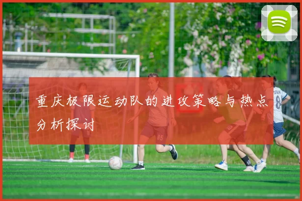 重庆极限运动队的进攻策略与热点分析探讨