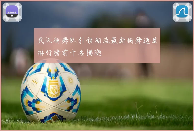 武汉街舞队引领潮流最新街舞速度排行榜前十名揭晓