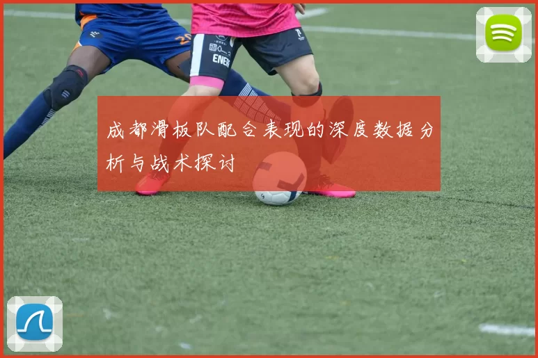 成都滑板队配合表现的深度数据分析与战术探讨