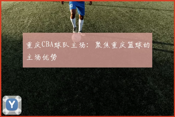 重庆CBA球队主场：聚焦重庆篮球的主场优势