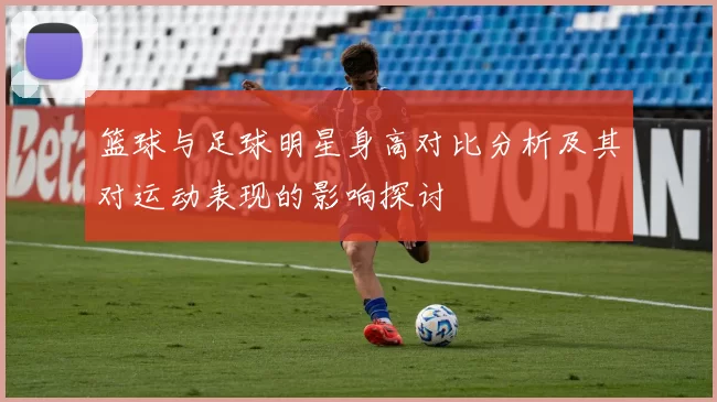 篮球与足球明星身高对比分析及其对运动表现的影响探讨