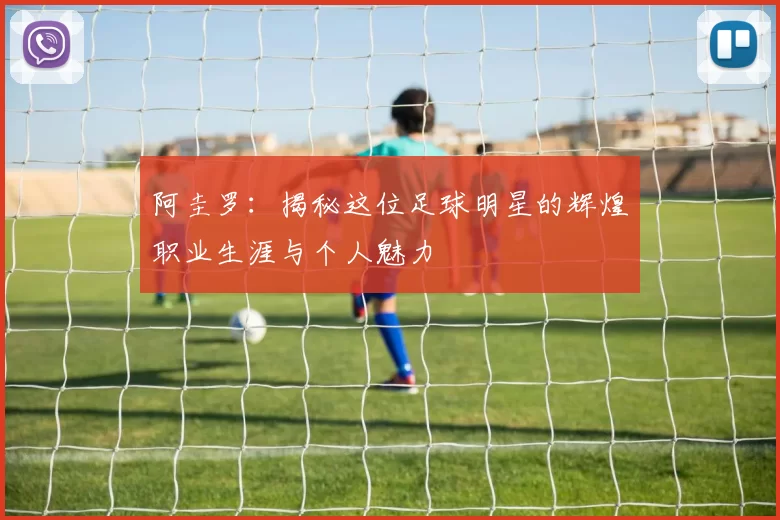 阿圭罗：揭秘这位足球明星的辉煌职业生涯与个人魅力