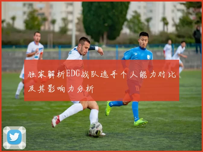 独家解析EDG战队选手个人能力对比及其影响力分析