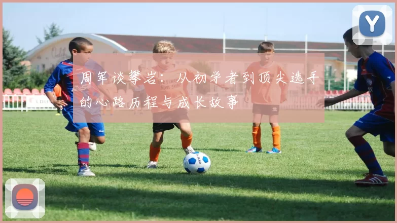 周军谈攀岩：从初学者到顶尖选手的心路历程与成长故事