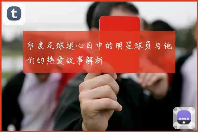 印度足球迷心目中的明星球员与他们的热爱故事解析