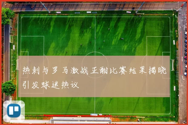 热刺与罗马激战正酣比赛结果揭晓引发球迷热议