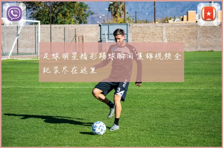 足球明星精彩踢球瞬间集锦视频全纪录尽在这里