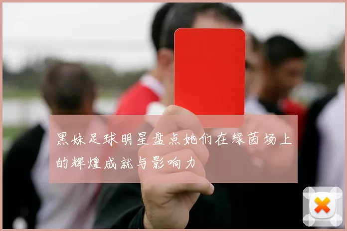 黑妹足球明星盘点她们在绿茵场上的辉煌成就与影响力
