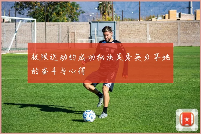 极限运动的成功秘诀吴秀英分享她的奋斗与心得