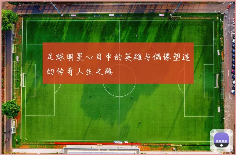 足球明星心目中的英雄与偶像塑造的传奇人生之路