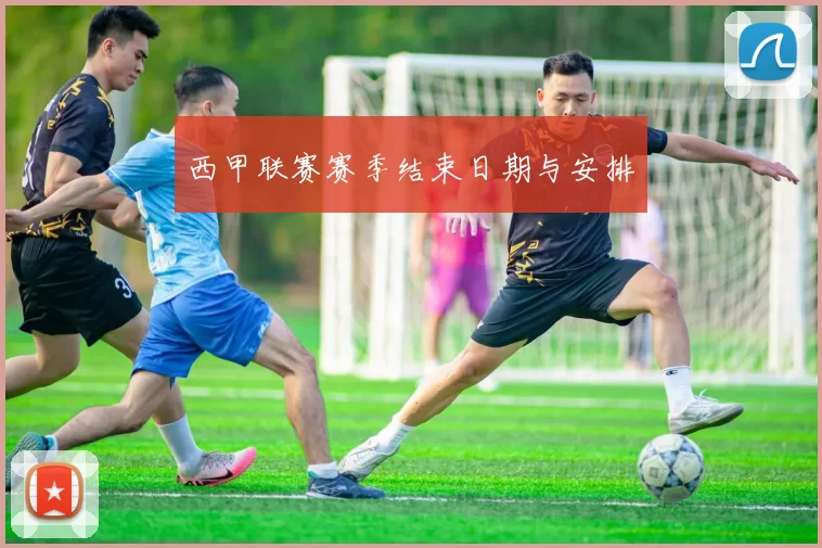 西甲联赛赛季结束日期与安排
