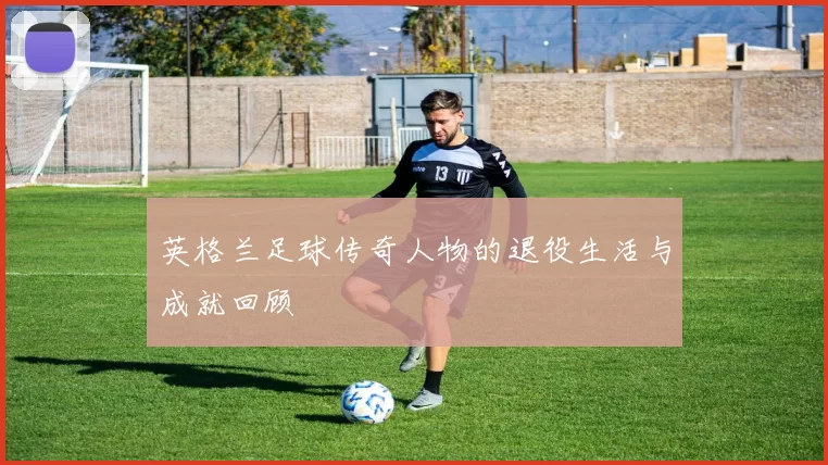 英格兰足球传奇人物的退役生活与成就回顾