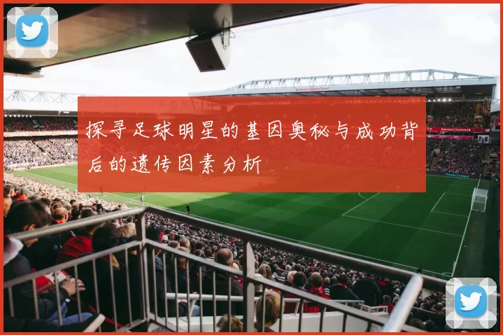 探寻足球明星的基因奥秘与成功背后的遗传因素分析