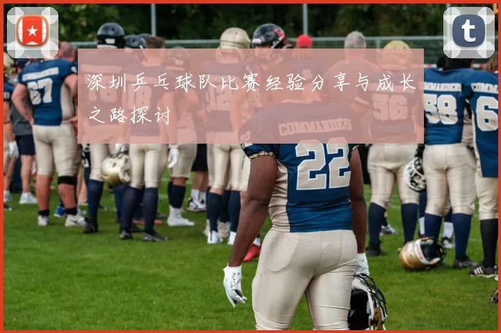 深圳乒乓球队比赛经验分享与成长之路探讨