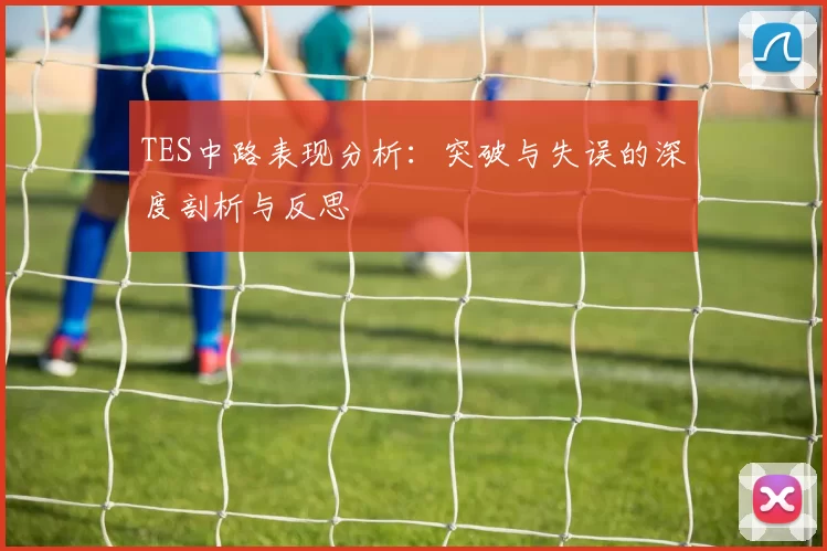 TES中路表现分析：突破与失误的深度剖析与反思