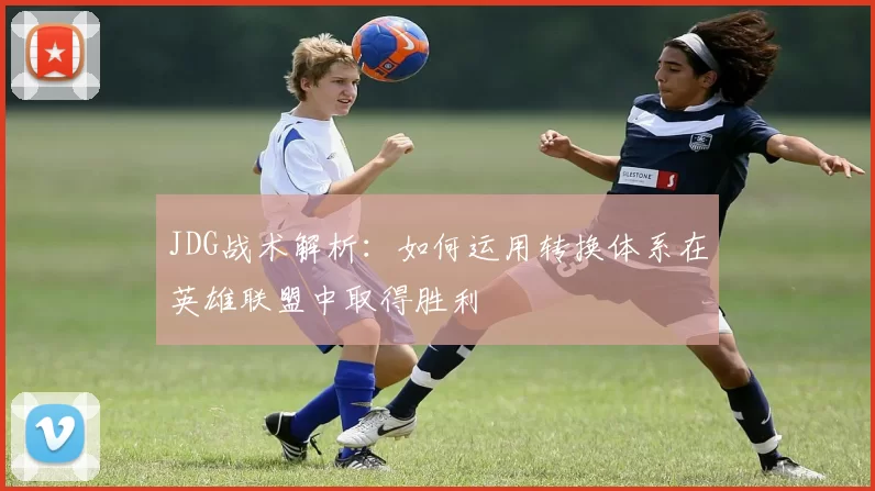 JDG战术解析：如何运用转换体系在英雄联盟中取得胜利