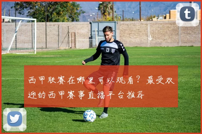 西甲联赛在哪里可以观看？最受欢迎的西甲赛事直播平台推荐