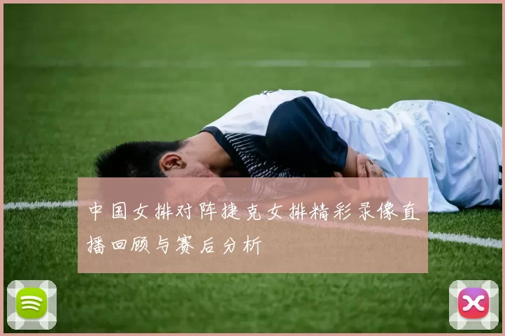 中国女排对阵捷克女排精彩录像直播回顾与赛后分析