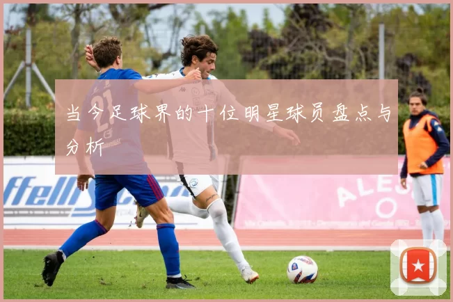 当今足球界的十位明星球员盘点与分析