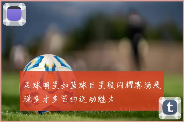 足球明星如篮球巨星般闪耀赛场展现多才多艺的运动魅力