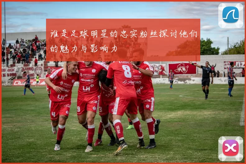 谁是足球明星的忠实粉丝探讨他们的魅力与影响力
