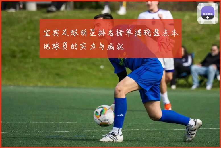 宜宾足球明星排名榜单揭晓盘点本地球员的实力与成就