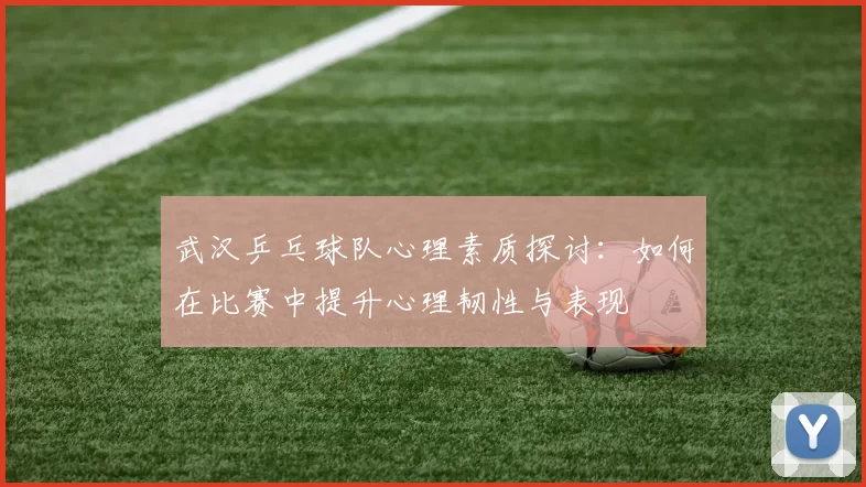 武汉乒乓球队心理素质探讨：如何在比赛中提升心理韧性与表现