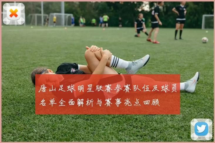 唐山足球明星联赛参赛队伍及球员名单全面解析与赛事亮点回顾