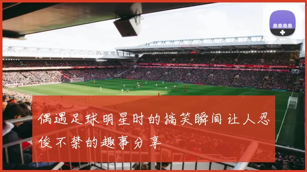 偶遇足球明星时的搞笑瞬间让人忍俊不禁的趣事分享