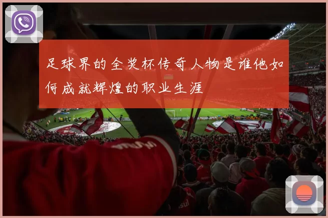 足球界的全奖杯传奇人物是谁他如何成就辉煌的职业生涯