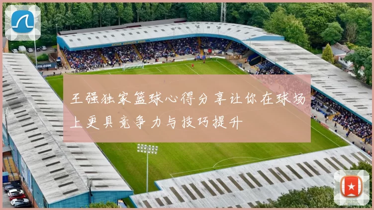 王强独家篮球心得分享让你在球场上更具竞争力与技巧提升