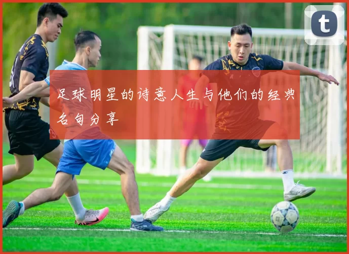 足球明星的诗意人生与他们的经典名句分享