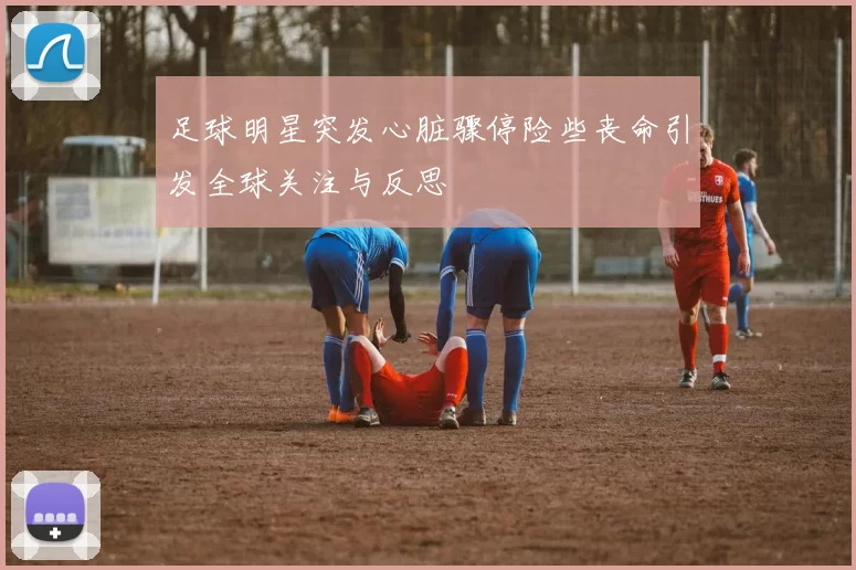 足球明星突发心脏骤停险些丧命引发全球关注与反思