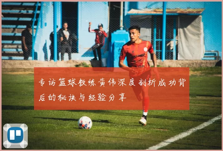 专访篮球教练黄伟深度剖析成功背后的秘诀与经验分享