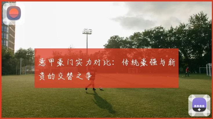 意甲豪门实力对比：传统豪强与新贵的交替之争