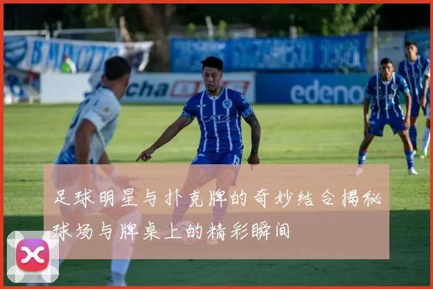 足球明星与扑克牌的奇妙结合揭秘球场与牌桌上的精彩瞬间