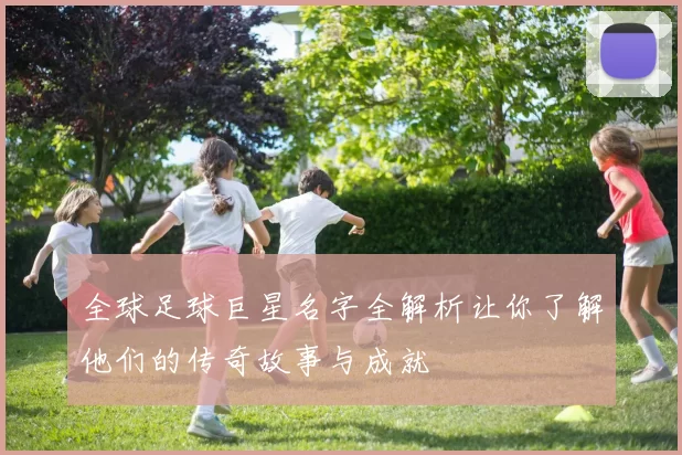 全球足球巨星名字全解析让你了解他们的传奇故事与成就
