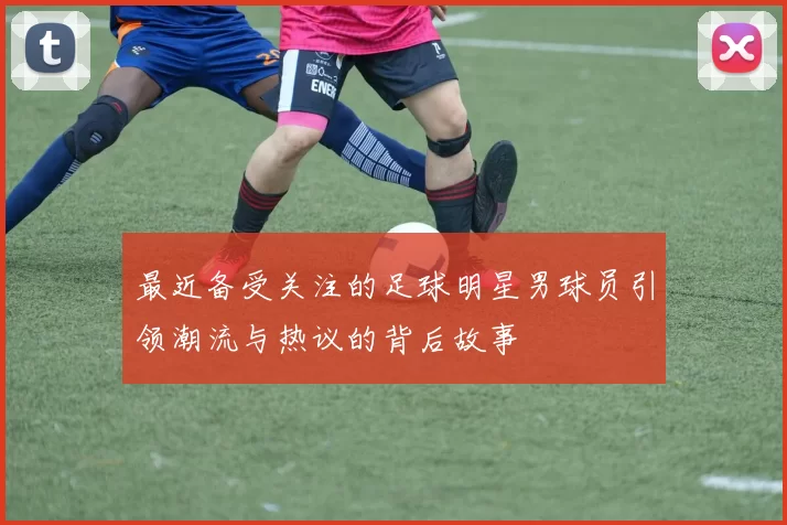 最近备受关注的足球明星男球员引领潮流与热议的背后故事